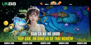 Bắn Cá Nổ Hũ UK88 Hấp Dẫn, Ổn Định Và Dễ Trải Nghiệm