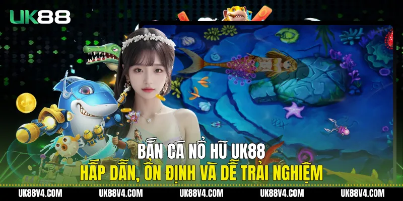 Bắn Cá Nổ Hũ UK88 Hấp Dẫn, Ổn Định Và Dễ Trải Nghiệm